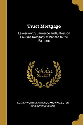 Trust Mortgage: Leavenworth, Lawrence and Galveston Railroad Company of Kansas to the Farmers - Paperback