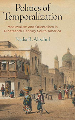 Politics of Temporalization: Medievalism and Orientalism in Nineteenth-Century South America