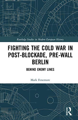 Fighting the Cold War in Post-Blockade, Pre-Wall Berlin: Behind Enemy Lines (Routledge Studies in Modern European History)