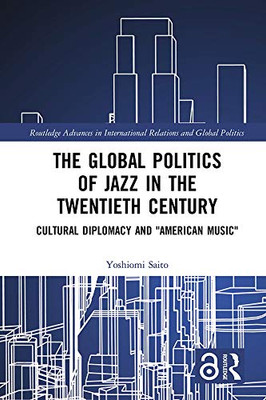 The Global Politics of Jazz in the Twentieth Century: Cultural Diplomacy and "American Music" (Routledge Advances in International Relations and Global Politics)
