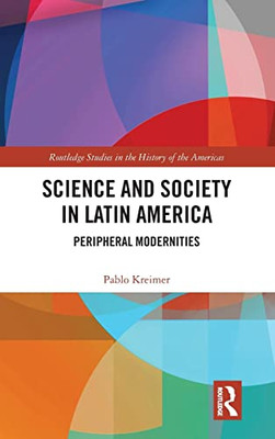 Science and Society in Latin America: Peripheral Modernities (Routledge Studies in the History of the Americas)