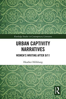 Urban Captivity Narratives: Womens Writing After 9/11 (Routledge Studies in Contemporary Literature)