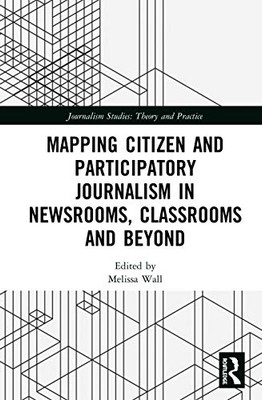 Mapping Citizen and Participatory Journalism in Newsrooms, Classrooms and Beyond (Journalism Studies)