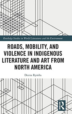 Roads, Mobility, and Violence in Indigenous Literature and Art from North America (Routledge Studies in World Literatures and the Environment)