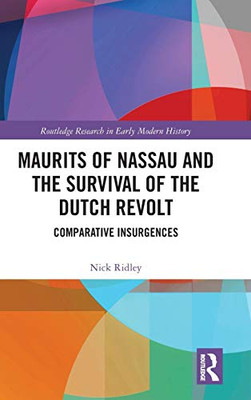 Maurits of Nassau and the Survival of the Dutch Revolt: Comparative Insurgences (Routledge Research in Early Modern History)