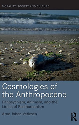 Cosmologies of the Anthropocene: Panpsychism, Animism, and the Limits of Posthumanism (Morality, Society and Culture)