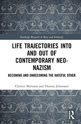 Life Trajectories Into and Out of Contemporary Neo-Nazism: Becoming and Unbecoming the Hateful Other (Routledge Research in Race and Ethnicity)