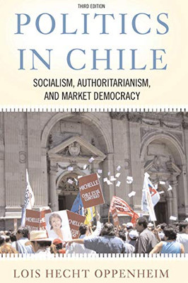 Politics In Chile: Socialism, Authoritarianism, and Market Democracy