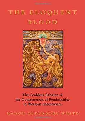 The Eloquent Blood: The Goddess Babalon and the Construction of Femininities in Western Esotericism (Oxford Studies in Western Esotericism)
