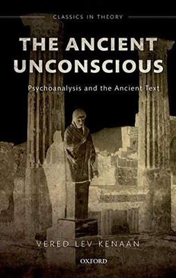 The Ancient Unconscious: Psychoanalysis and Classical Texts (Classics in Theory Series)