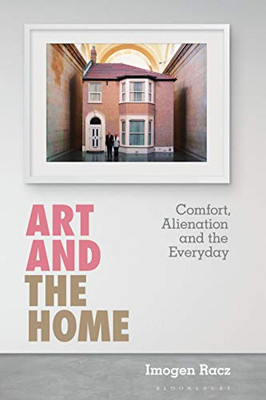 Art and the Home: Comfort, Alienation and the Everyday (International Library of Modern and Contemporary Art)