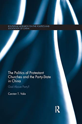 The Politics of Protestant Churches and the Party-State in China: God Above Party? (Routledge Research on the Politics and Sociology of China)