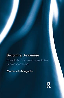 Becoming Assamese: Colonialism and New Subjectivities in Northeast India