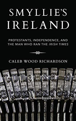 Smyllie's Ireland: Protestants, Independence, and the Man Who Ran the Irish Times (Irish Culture, Memory, Place) - Hardcover