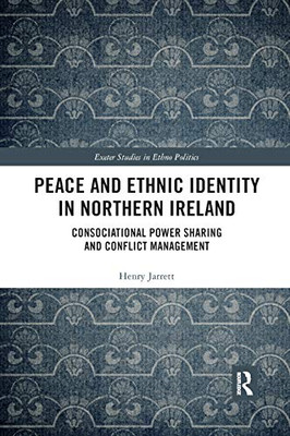 Peace and Ethnic Identity in Northern Ireland: Consociational Power Sharing and Conflict Management (Exeter Studies in Ethno Politics)