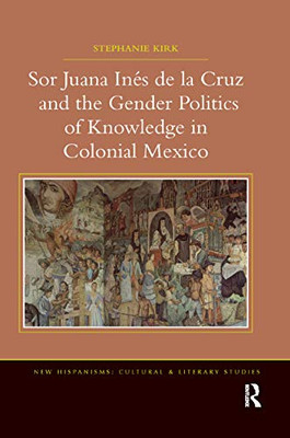 Sor Juana Inde la Cruz and the Gender Politics of Knowledge in Colonial Mexico (New Hispanisms: Cultural and Literary Studies)