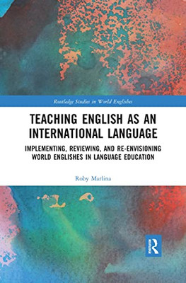 Teaching English as an International Language: Implementing, Reviewing, and Re-Envisioning World Englishes in Language Education (Routledge Studies in World Englishes)