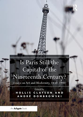 Is Paris Still the Capital of the Nineteenth Century?: Essays on Art and Modernity, 1850-1900