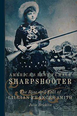 America's Best Female Sharpshooter: The Rise and Fall of Lillian Frances Smith (Volume 2) (William F. Cody Series on the History and Culture of the American West)