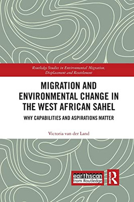 Migration and Environmental Change in the West African Sahel: Why Capabilities and Aspirations Matter (Routledge Studies in Environmental Migration, Displacement and Resettlement)