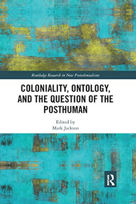 Coloniality, Ontology, and the Question of the Posthuman (Routledge Research on Decoloniality and New Postcolonialisms)