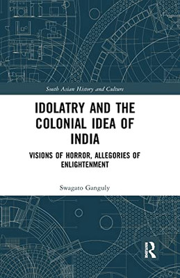Idolatry and the Colonial Idea of India: Visions of Horror, Allegories of Enlightenment (South Asian History and Culture)