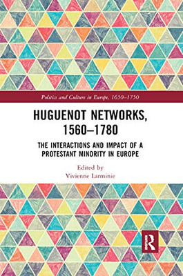 Huguenot Networks, 15601780: The Interactions and Impact of a Protestant Minority in Europe (Politics and Culture in Europe, 1650-1750)