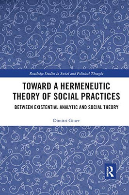 Toward a Hermeneutic Theory of Social Practices: Between Existential Analytic and Social Theory (Routledge Studies in Social and Political Thought)