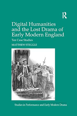 Digital Humanities and the Lost Drama of Early Modern England: Ten Case Studies (Studies in Performance and Early Modern Drama)