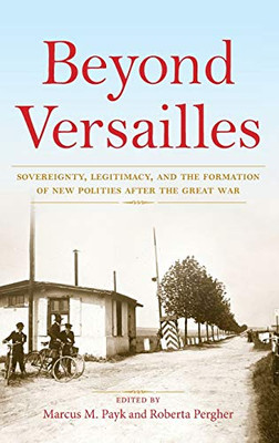 Beyond Versailles: Sovereignty, Legitimacy, and the Formation of New Polities after the Great War - Hardcover