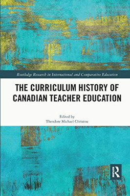 The Curriculum History of Canadian Teacher Education (Routledge Research in International and Comparative Educatio)