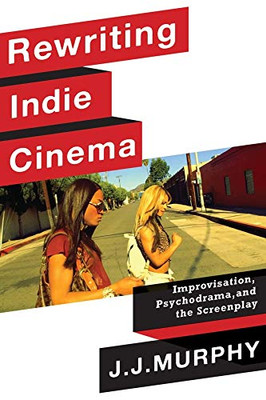 Rewriting Indie Cinema: Improvisation, Psychodrama, and the Screenplay (Film and Culture Series)