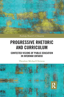 Progressive Rhetoric and Curriculum: Contested Visions of Public Education in Interwar Ontario (Routledge Research in Education)