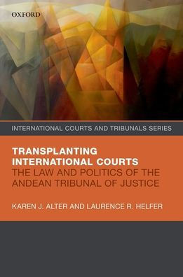 Transplanting International Courts: The Law And Politics Of The Andean Tribunal Of Justice (International Courts And Tribunals Series)