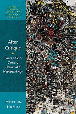 After Critique: Twenty-First-Century Fiction in a Neoliberal Age (Oxford Studies in American Literary History)