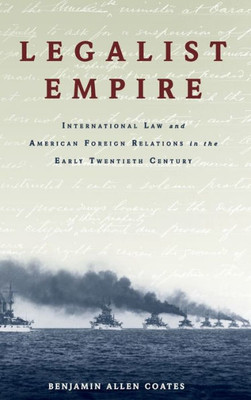 Legalist Empire: International Law And American Foreign Relations In The Early Twentieth Century