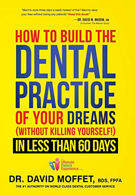 How To Build The Dental Practice Of Your Dreams: (Without Killing Yourself!) In Less Than 60 Days