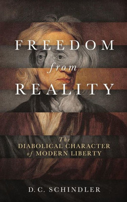 Freedom From Reality: The Diabolical Character Of Modern Liberty (Catholic Ideas For A Secular World)