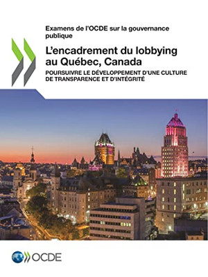 Examens de l'OCDE sur la gouvernance publique L'encadrement du lobbying au Québec, Canada Poursuivre le développement dune culture de transparence et dintégrité (French Edition)