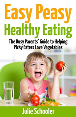 Easy Peasy Healthy Eating: The Busy Parents Guide to Helping Picky Eaters Love Vegetables