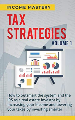 Tax Strategies: How to Outsmart the System and the IRS as a Real Estate Investor by Increasing Your Income and Lowering Your Taxes by Investing Smarter Volume 1