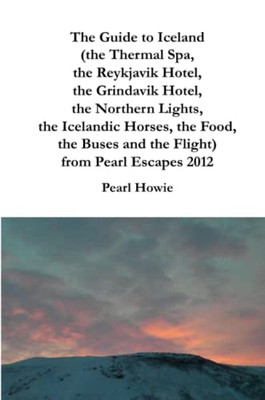The Guide to Iceland (the Thermal Spa, the Reykjavik Hotel, the Grindavik Hotel, the Northern Lights, the Icelandic Horses, the Food, the Buses and the Flight) from Pearl Escapes 2012