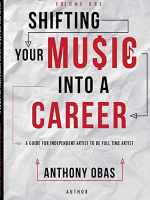 Volume 1: Shifting Your Music Into A Career-- A Guide For Independent Artists To Be Full Time Artists