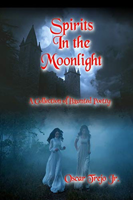 Spirits in the Moonlight: A Collection of Haunted Poetry Spirits in the Moonlight: A Collection of Haunted Poetry