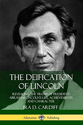 The Deification of Lincoln: Revealing the Truth of President Abraham Lincoln's Life, Achievements and Character