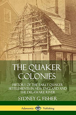 The Quaker Colonies: History of the Early Quaker Settlements in New England and the Delaware River