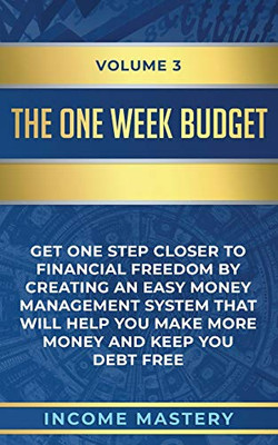 The One-Week Budget: Get One Step Closer to Financial Freedom by Creating an Easy Money Management System That Will Help You Make More Money and Keep You Debt Free Volume 3