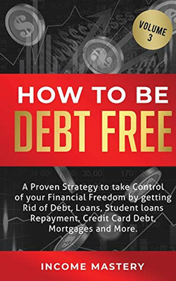 How to be Debt Free: A proven strategy to take control of your financial freedom by getting rid of debt, loans, student loans repayment, credit card debt, mortgages and more Volume 3