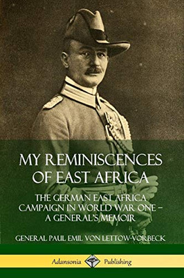 My Reminiscences of East Africa: The German East Africa Campaign in World War One ? A General?s Memoir