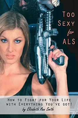 Too Sexy for ALS: How to Fight for Your Life with Everything You've Got!